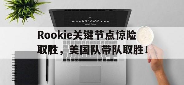 乐竞娱乐-包含Rookie关键节点惊险取胜，美国队带队取胜！的词条